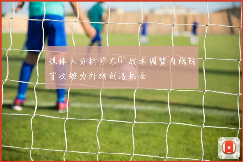 媒体人分析广东G1战术调整内线防守收缩为外线创造机会