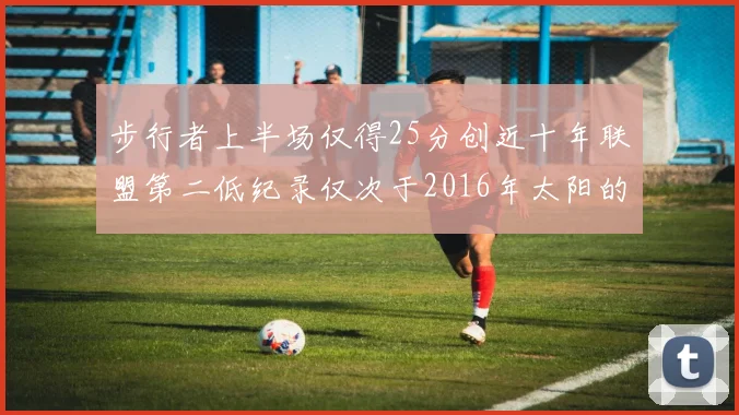 步行者上半场仅得25分创近十年联盟第二低纪录仅次于2016年太阳的22分