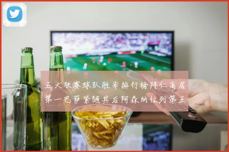 五大联赛球队胜率排行榜拜仁高居第一巴萨紧随其后阿森纳位列第五