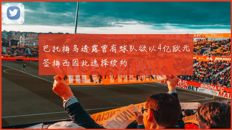 巴托梅乌透露曾有球队欲以4亿欧元签梅西因此选择续约