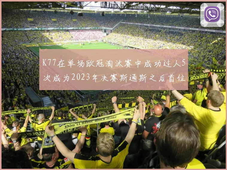 K77在单场欧冠淘汰赛中成功过人5次成为2023年决赛斯通斯之后首位球员