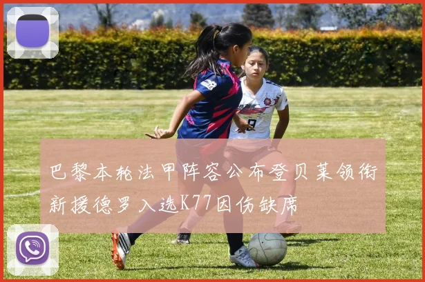 巴黎本轮法甲阵容公布登贝莱领衔新援德罗入选K77因伤缺席