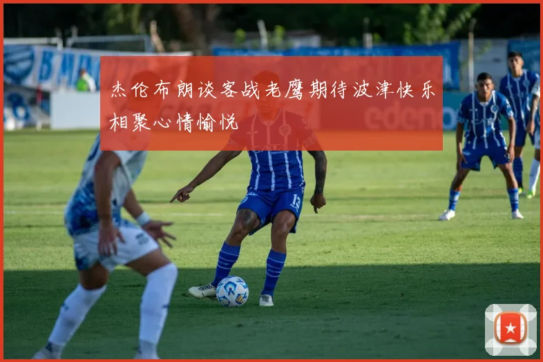 杰伦布朗谈客战老鹰期待波津快乐相聚心情愉悦