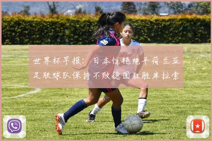 世界杯早报：日本惊艳绝平荷兰亚足联球队保持不败德国狂胜库拉索