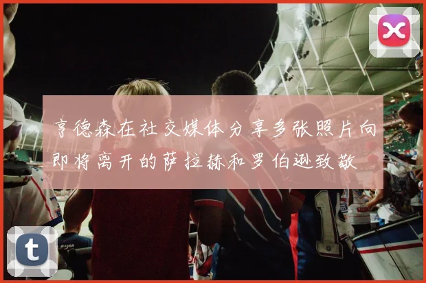 亨德森在社交媒体分享多张照片向即将离开的萨拉赫和罗伯逊致敬