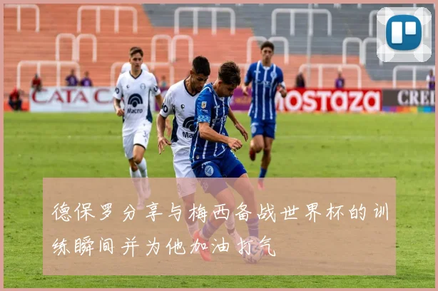 德保罗分享与梅西备战世界杯的训练瞬间并为他加油打气
