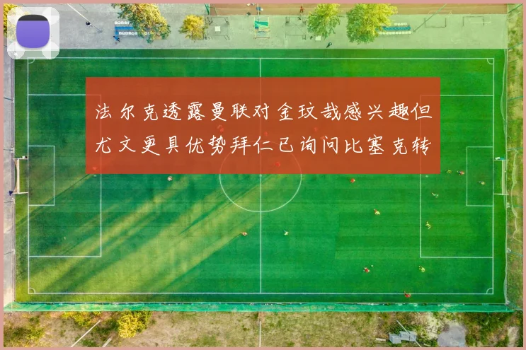 法尔克透露曼联对金玟哉感兴趣但尤文更具优势拜仁已询问比塞克转会情况