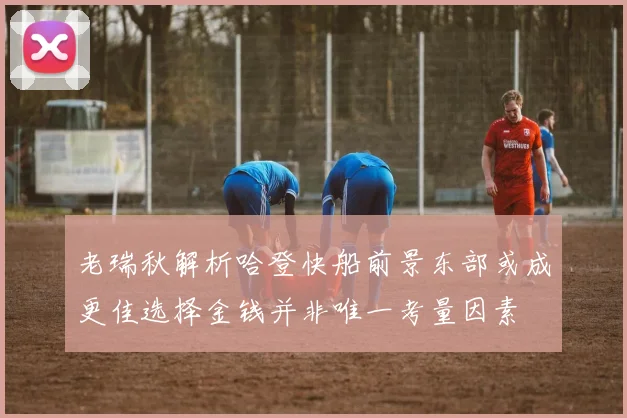 老瑞秋解析哈登快船前景东部或成更佳选择金钱并非唯一考量因素