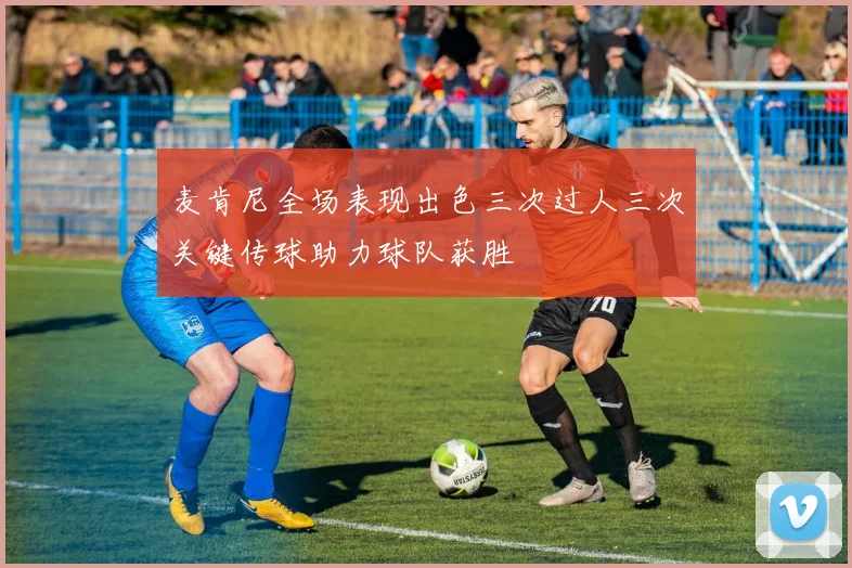 麦肯尼全场表现出色三次过人三次关键传球助力球队获胜