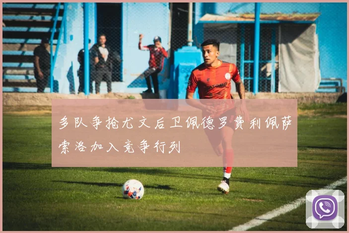 多队争抢尤文后卫佩德罗费利佩萨索洛加入竞争行列