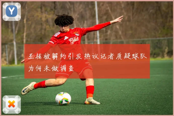 王栋被解约引发热议记者质疑球队为何未做调查