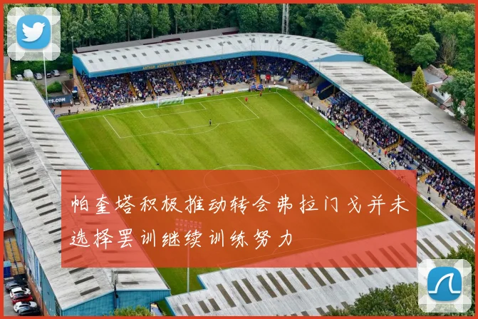 帕奎塔积极推动转会弗拉门戈并未选择罢训继续训练努力
