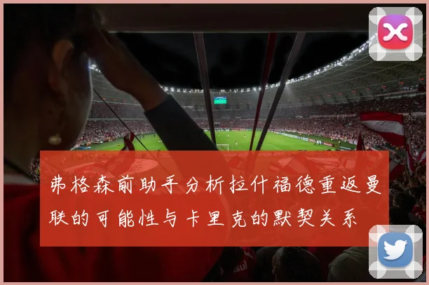 弗格森前助手分析拉什福德重返曼联的可能性与卡里克的默契关系