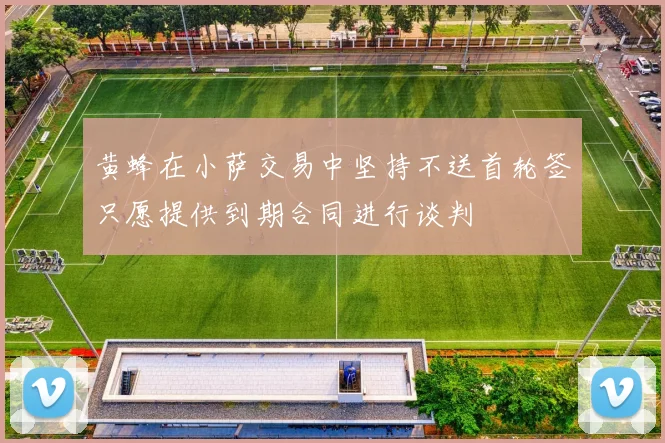 黄蜂在小萨交易中坚持不送首轮签只愿提供到期合同进行谈判