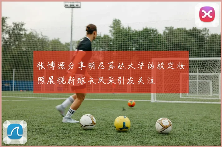 张博源分享明尼苏达大学访校定妆照展现新球衣风采引发关注