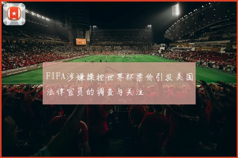 FIFA涉嫌操控世界杯票价引发美国法律官员的调查与关注