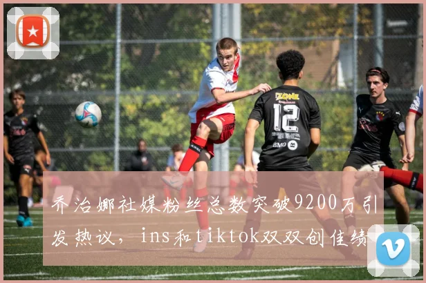 乔治娜社媒粉丝总数突破9200万引发热议，ins和tiktok双双创佳绩