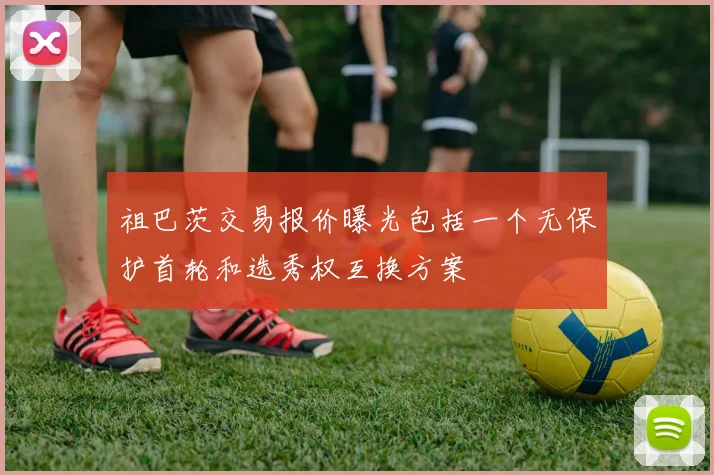 祖巴茨交易报价曝光包括一个无保护首轮和选秀权互换方案