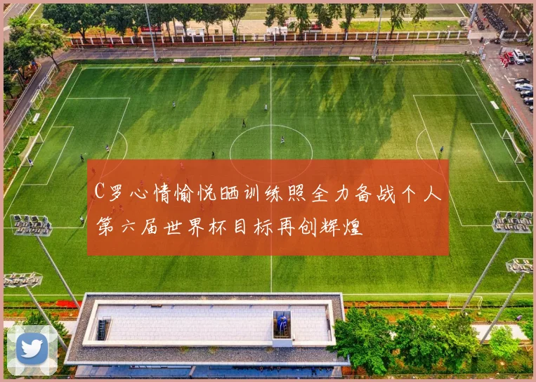 C罗心情愉悦晒训练照全力备战个人第六届世界杯目标再创辉煌