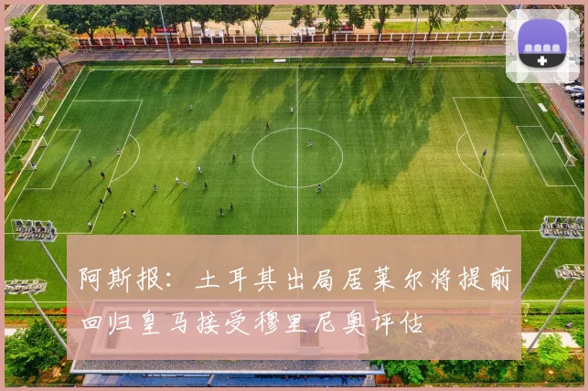 阿斯报：土耳其出局居莱尔将提前回归皇马接受穆里尼奥评估