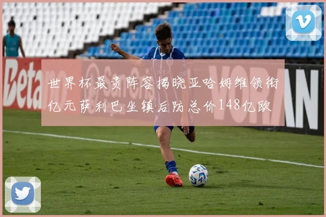 世界杯最贵阵容揭晓亚哈姆维领衔亿元萨利巴坐镇后防总价148亿欧