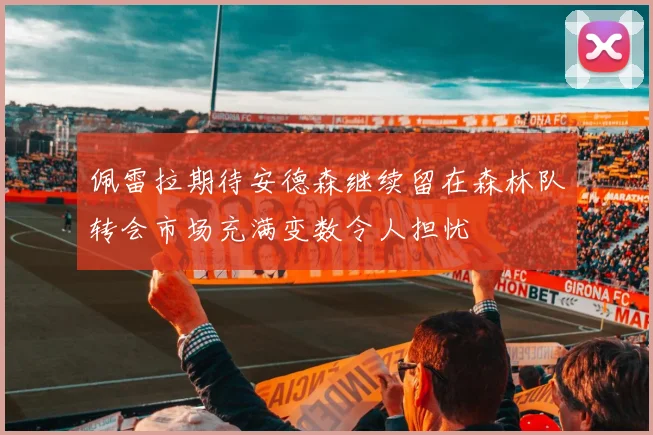 佩雷拉期待安德森继续留在森林队转会市场充满变数令人担忧