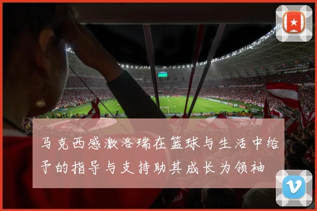 马克西感激洛瑞在篮球与生活中给予的指导与支持助其成长为领袖