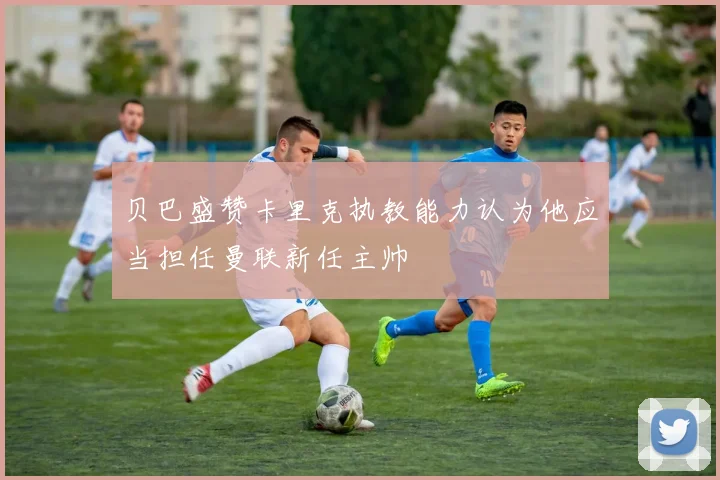 贝巴盛赞卡里克执教能力认为他应当担任曼联新任主帅
