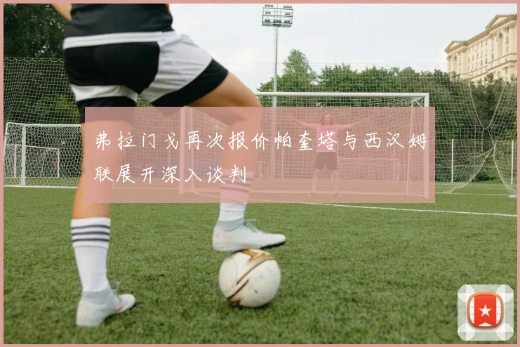 弗拉门戈再次报价帕奎塔与西汉姆联展开深入谈判