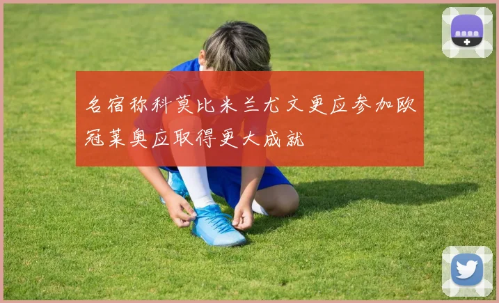名宿称科莫比米兰尤文更应参加欧冠莱奥应取得更大成就