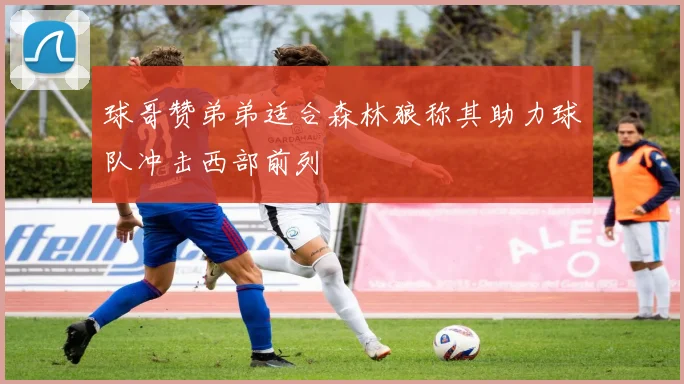 球哥赞弟弟适合森林狼称其助力球队冲击西部前列