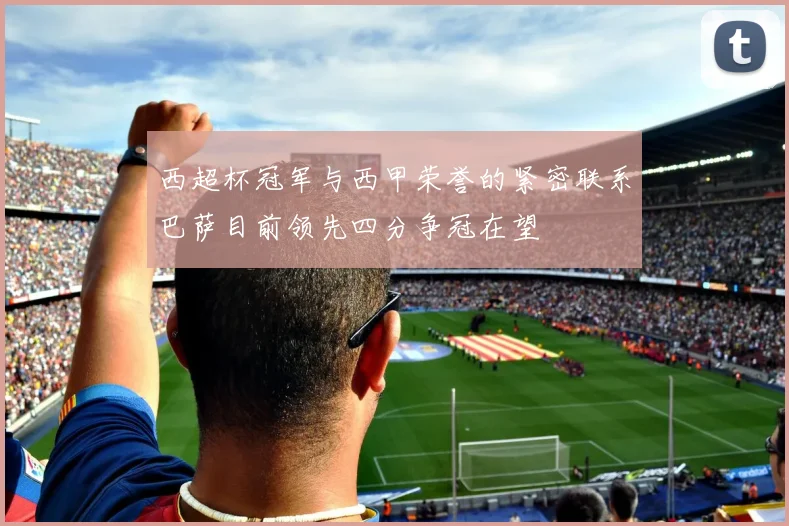 西超杯冠军与西甲荣誉的紧密联系巴萨目前领先四分争冠在望