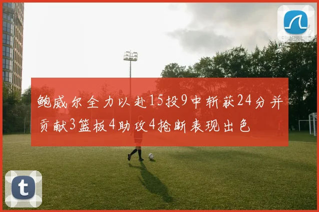 鲍威尔全力以赴15投9中斩获24分并贡献3篮板4助攻4抢断表现出色