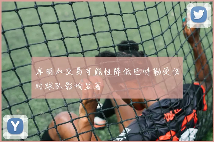 库明加交易可能性降低巴特勒受伤对球队影响显著