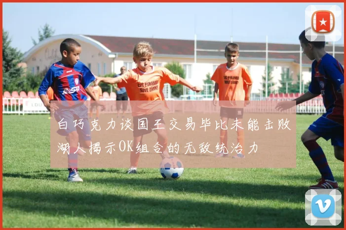 白巧克力谈国王交易毕比未能击败湖人揭示OK组合的无敌统治力