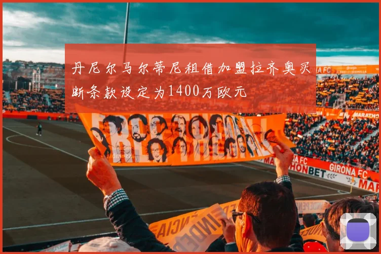丹尼尔马尔蒂尼租借加盟拉齐奥买断条款设定为1400万欧元